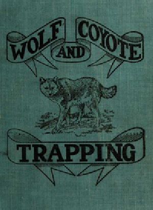 [Gutenberg 34501] • Wolf and Coyote Trapping: An Up-to-Date Wolf Hunter's Guide / Giving the Most Successful Methods of Experienced "Wolfers" for Hunting and Trapping These Animals, Also Gives Their Habits in Detail.